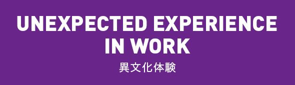 UNEXPECTED EXPERIENCE IN WORK 異文化体験