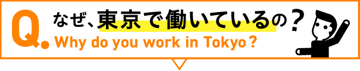 Q.なぜ、東京で働いているの Why do you work in Tokyo?
